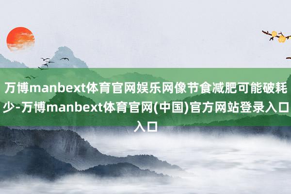 万博manbext体育官网娱乐网像节食减肥可能破耗少-万博manbext体育官网(中国)官方网站登录入口