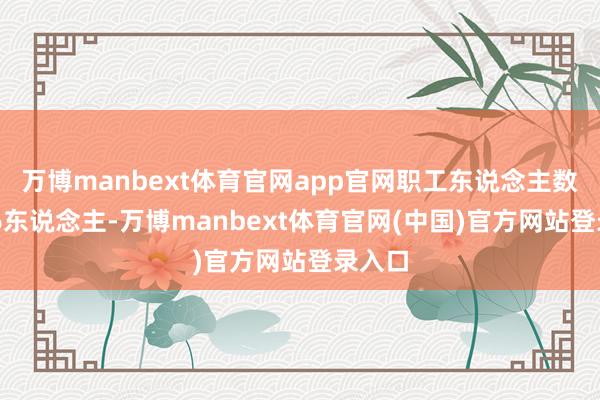 万博manbext体育官网app官网职工东说念主数为906东说念主-万博manbext体育官网(中国)官方网站登录入口
