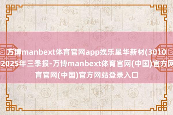 万博manbext体育官网app娱乐星华新材(301077.SZ)发布2025年三季报-万博manbext体育官网(中国)官方网站登录入口