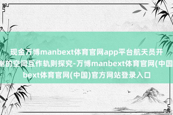 现金万博manbext体育官网app平台航天员开展了病毒与免疫代谢的空间互作轨则探究-万博manbext体育官网(中国)官方网站登录入口