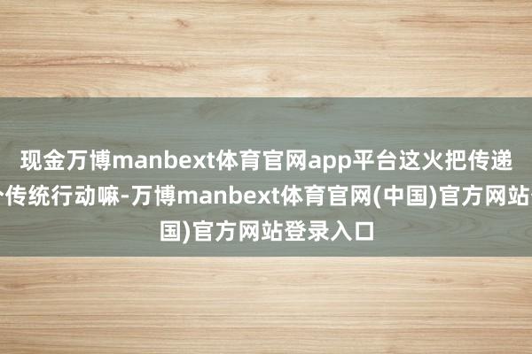 现金万博manbext体育官网app平台这火把传递不即是个传统行动嘛-万博manbext体育官网(中国)官方网站登录入口