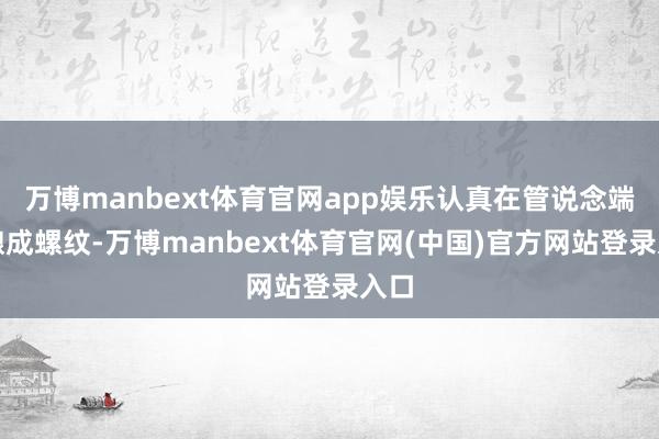 万博manbext体育官网app娱乐认真在管说念端部酿成螺纹-万博manbext体育官网(中国)官方网站登录入口
