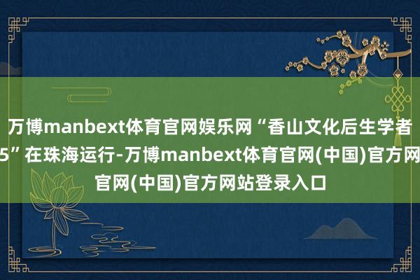 万博manbext体育官网娱乐网“香山文化后生学者研习营2025”在珠海运行-万博manbext体育官网(中国)官方网站登录入口