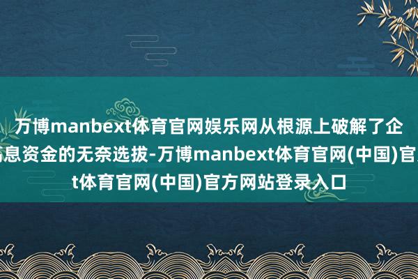 万博manbext体育官网娱乐网从根源上破解了企业为还贷拆借高息资金的无奈选拔-万博manbext体育官网(中国)官方网站登录入口