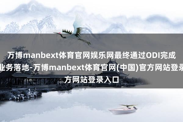 万博manbext体育官网娱乐网最终通过ODI完成外洋业务落地-万博manbext体育官网(中国)官方网站登录入口