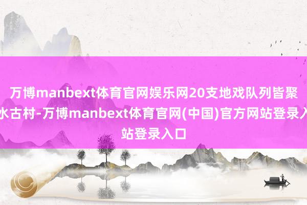 万博manbext体育官网娱乐网20支地戏队列皆聚山水古村-万博manbext体育官网(中国)官方网站登录入口