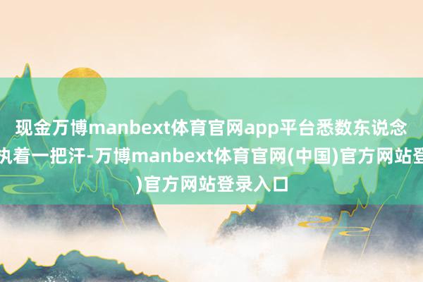 现金万博manbext体育官网app平台悉数东说念主王人执着一把汗-万博manbext体育官网(中国)官方网站登录入口