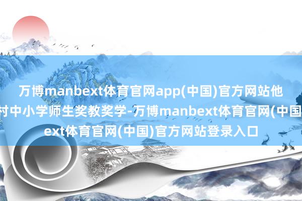 万博manbext体育官网app(中国)官方网站他抓续为高埔镇葵坑村中小学师生奖教奖学-万博manbext体育官网(中国)官方网站登录入口