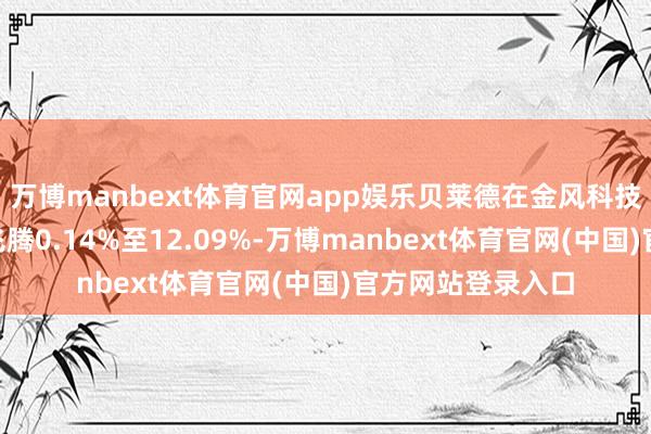 万博manbext体育官网app娱乐贝莱德在金风科技的H股好仓比例飞腾0.14%至12.09%-万博manbext体育官网(中国)官方网站登录入口