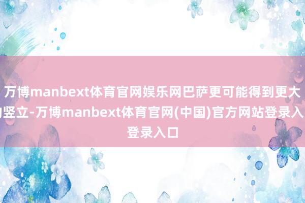 万博manbext体育官网娱乐网巴萨更可能得到更大的竖立-万博manbext体育官网(中国)官方网站登录入口
