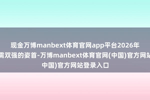 现金万博manbext体育官网app平台2026年将呈现供需双强的姿首-万博manbext体育官网(中国)官方网站登录入口